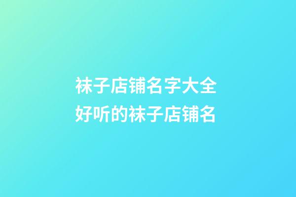 袜子店铺名字大全 好听的袜子店铺名-第1张-店铺起名-玄机派